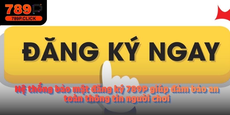 Hệ thống bảo mật đăng ký 789P giúp đảm bảo an toàn thông tin người chơi