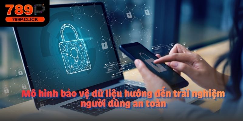 Mô hình bảo vệ dữ liệu hướng đến trải nghiệm người dùng an toàn