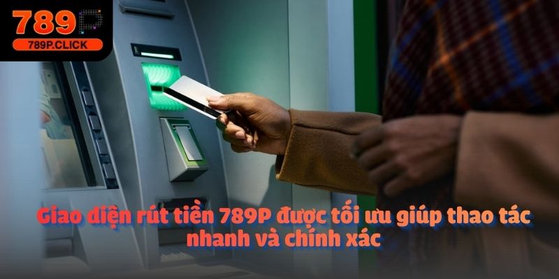 Giao diện rút tiền 789P được tối ưu giúp thao tác nhanh và chính xác