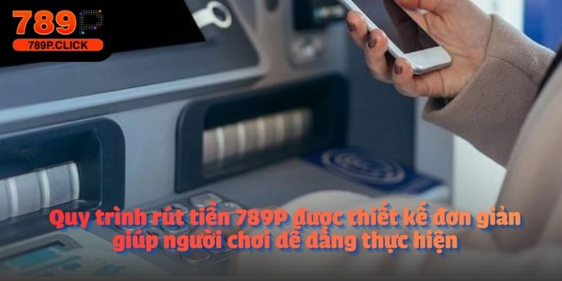 Quy trình rút tiền 789P được thiết kế đơn giản giúp người chơi dễ dàng thực hiện