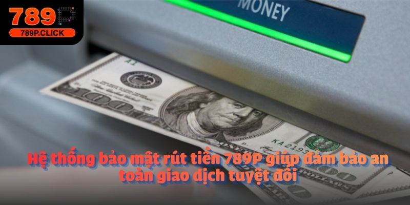 Hệ thống bảo mật rút tiền 789P giúp đảm bảo an toàn giao dịch tuyệt đối